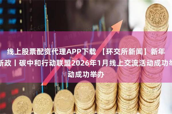 线上股票配资代理APP下载 【环交所新闻】新年读新政丨碳中和行动联盟2026年1月线上交流活动成功举办