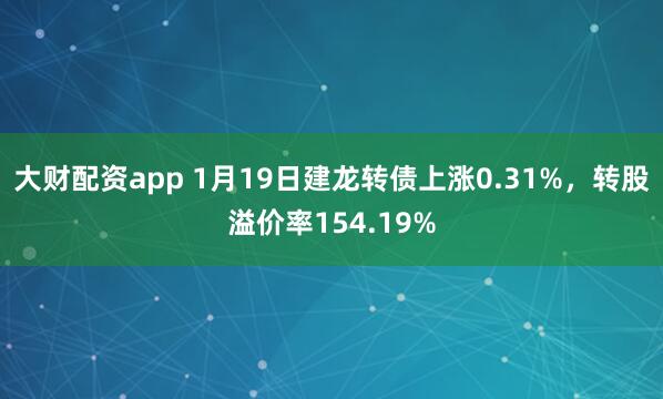 大财配资app 1月19日建龙转债上涨0.31%，转股溢价率154.19%