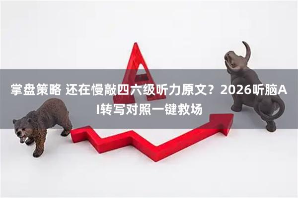 掌盘策略 还在慢敲四六级听力原文？2026听脑AI转写对照一键救场