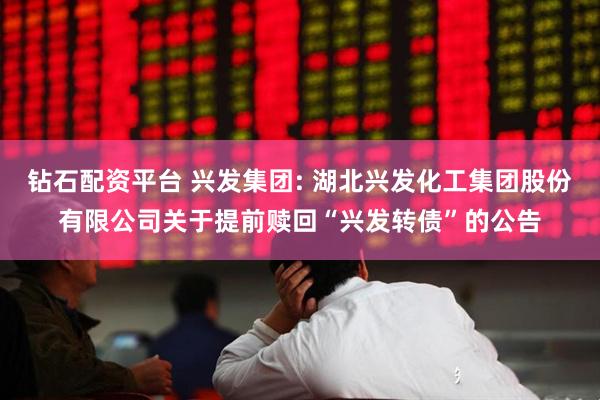 钻石配资平台 兴发集团: 湖北兴发化工集团股份有限公司关于提前赎回“兴发转债”的公告