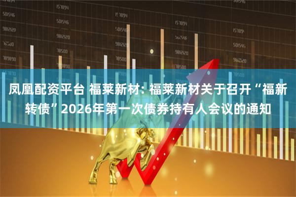 凤凰配资平台 福莱新材: 福莱新材关于召开“福新转债”2026年第一次债券持有人会议的通知