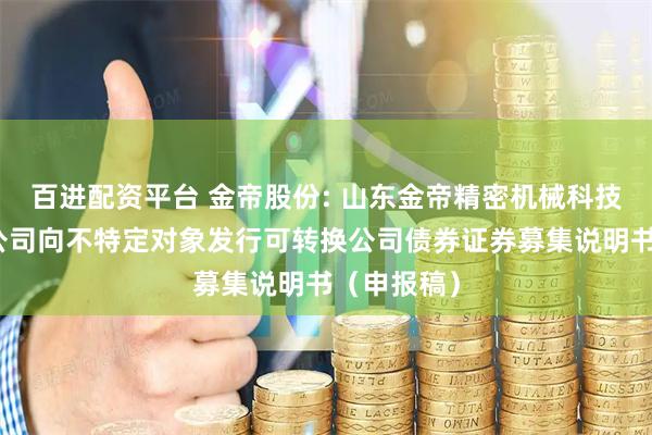 百进配资平台 金帝股份: 山东金帝精密机械科技股份有限公司向不特定对象发行可转换公司债券证券募集说明书（申报稿）
