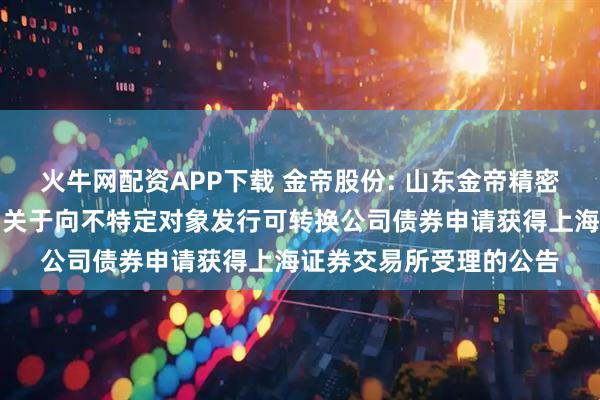 火牛网配资APP下载 金帝股份: 山东金帝精密机械科技股份有限公司关于向不特定对象发行可转换公司债券申请获得上海证券交易所受理的公告