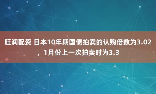 旺润配资 日本10年期国债拍卖的认购倍数为3.02，1月份上一次拍卖时为3.3