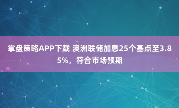 掌盘策略APP下载 澳洲联储加息25个基点至3.85%，符合市场预期