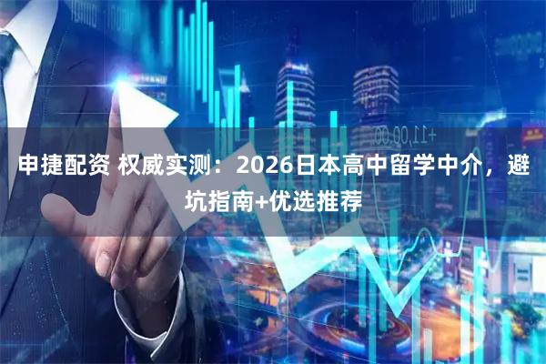 申捷配资 权威实测：2026日本高中留学中介，避坑指南+优选推荐