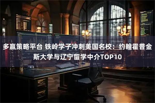 多赢策略平台 铁岭学子冲刺美国名校：约翰霍普金斯大学与辽宁留学中介TOP10