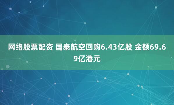 网络股票配资 国泰航空回购6.43亿股 金额69.69亿港元