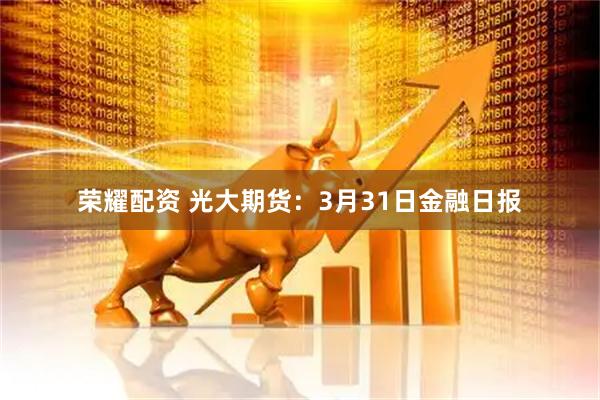 荣耀配资 光大期货:3月31日金融日报