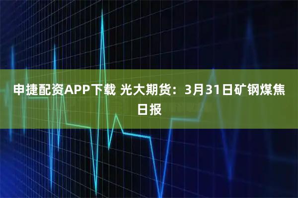 申捷配资APP下载 光大期货：3月31日矿钢煤焦日报
