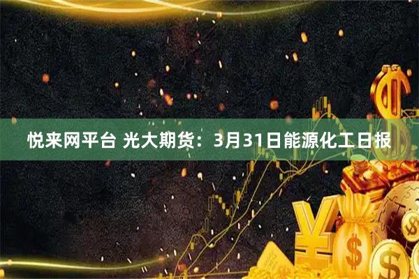 悦来网平台 光大期货:3月31日能源化工日报