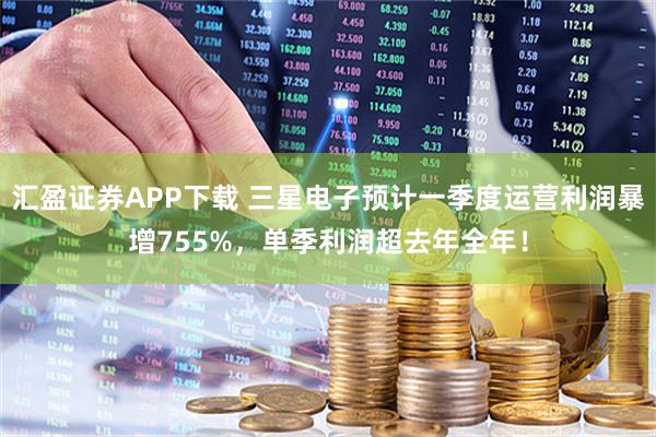 汇盈证券APP下载 三星电子预计一季度运营利润暴增755%，单季利润超去年全年！
