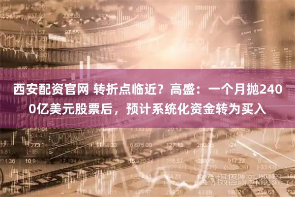 西安配资官网 转折点临近？高盛：一个月抛2400亿美元股票后，预计系统化资金转为买入