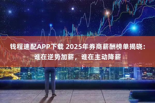 钱程速配APP下载 2025年券商薪酬榜单揭晓：谁在逆势加薪，谁在主动降薪
