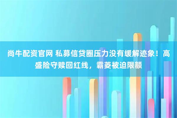 尚牛配资官网 私募信贷圈压力没有缓解迹象！高盛险守赎回红线，霸菱被迫限额