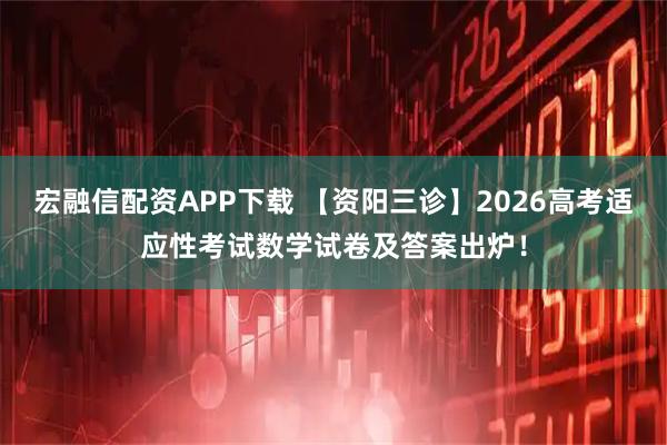 宏融信配资APP下载 【资阳三诊】2026高考适应性考试数学试卷及答案出炉！