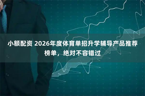 小额配资 2026年度体育单招升学辅导产品推荐榜单，绝对不容错过